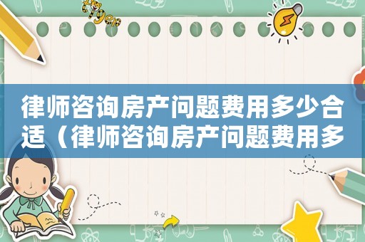 律師咨詢房產(chǎn)問題費(fèi)用多少合適（律師咨詢房產(chǎn)問題費(fèi)用多少）