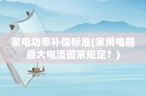 家電功率補(bǔ)償標(biāo)準(zhǔn)(家用電器最大電流國(guó)家規(guī)定？)