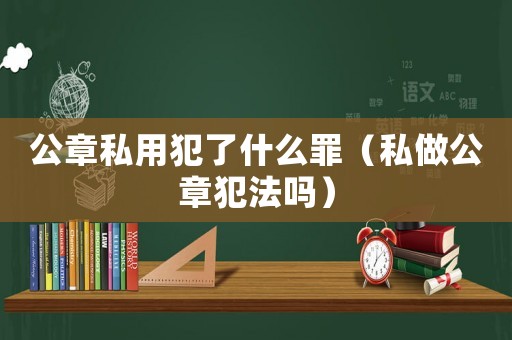公章私用犯了什么罪（私做公章犯法嗎）