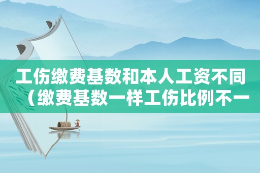 工傷繳費基數(shù)和本人工資不同（繳費基數(shù)一樣工傷比例不一樣）