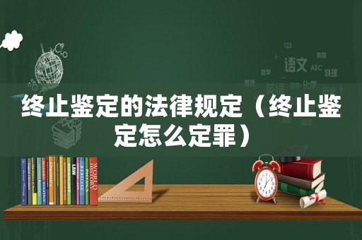 終止鑒定的法律規(guī)定（終止鑒定怎么定罪）