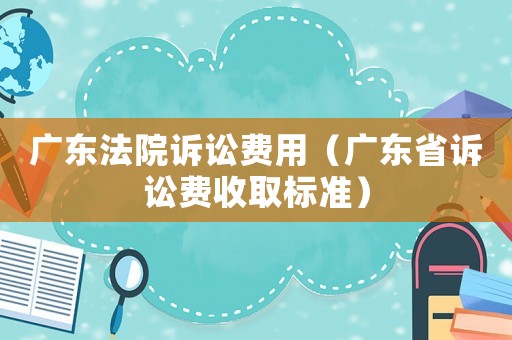 廣東法院訴訟費用（廣東省訴訟費收取標(biāo)準(zhǔn)）