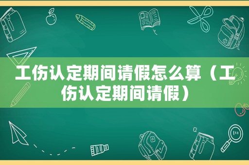 工傷認(rèn)定期間請假怎么算（工傷認(rèn)定期間請假）
