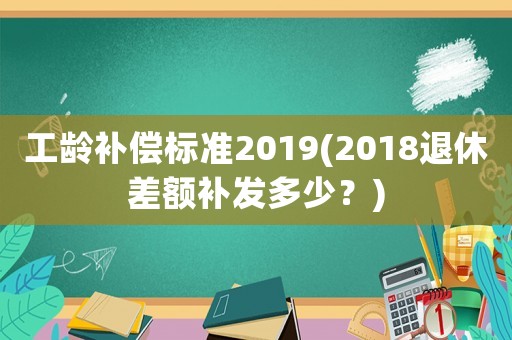 工齡補(bǔ)償標(biāo)準(zhǔn)2019(2018退休差額補(bǔ)發(fā)多少？)
