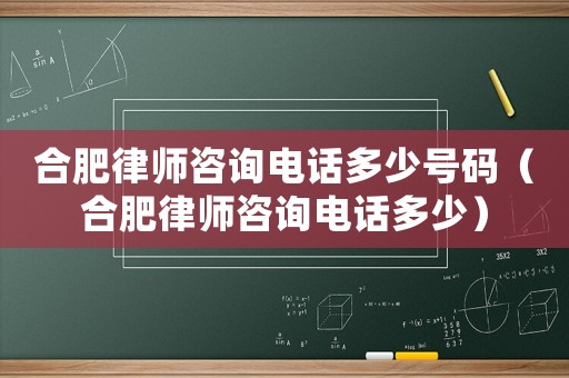 合肥律師咨詢電話多少號碼（合肥律師咨詢電話多少）