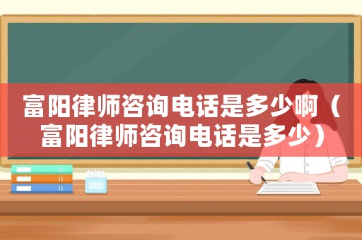 富陽(yáng)律師咨詢電話是多少啊（富陽(yáng)律師咨詢電話是多少）