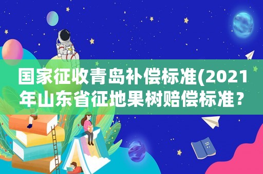國家征收青島補(bǔ)償標(biāo)準(zhǔn)(2021年山東省征地果樹賠償標(biāo)準(zhǔn)？)