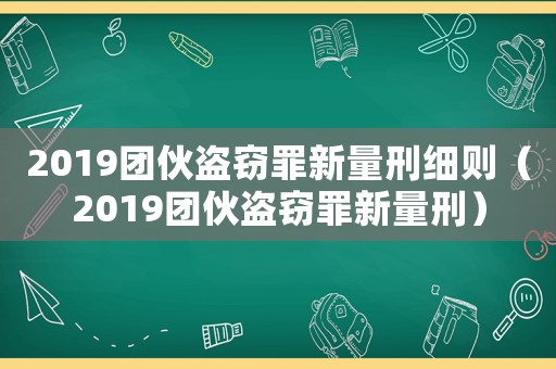 2019團(tuán)伙盜竊罪新量刑細(xì)則（2019團(tuán)伙盜竊罪新量刑）