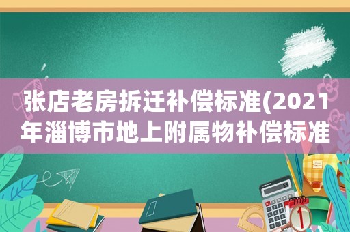 張店老房拆遷補償標準(2021年淄博市地上附屬物補償標準)