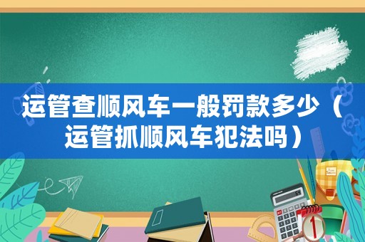運(yùn)管查順風(fēng)車一般罰款多少（運(yùn)管抓順風(fēng)車犯法嗎）