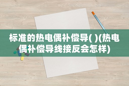 標準的熱電偶補償導(dǎo)( )(熱電偶補償導(dǎo)線接反會怎樣)