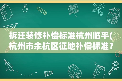 拆遷裝修補償標(biāo)準(zhǔn)杭州臨平(杭州市余杭區(qū)征地補償標(biāo)準(zhǔn)？)
