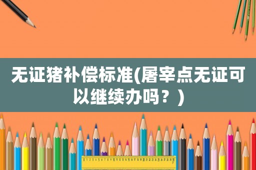 無證豬補償標準(屠宰點無證可以繼續(xù)辦嗎？)
