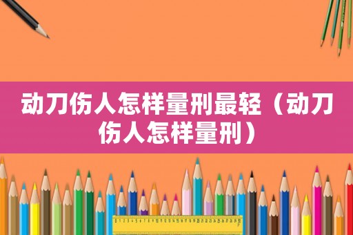 動(dòng)刀傷人怎樣量刑最輕（動(dòng)刀傷人怎樣量刑）