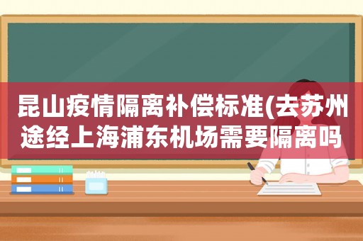 昆山疫情隔離補償標準(去蘇州途經(jīng)上海浦東機場需要隔離嗎？)
