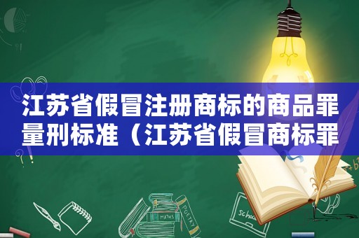江蘇省假冒注冊(cè)商標(biāo)的商品罪量刑標(biāo)準(zhǔn)（江蘇省假冒商標(biāo)罪量刑標(biāo)準(zhǔn)）