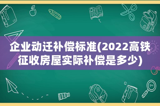 企業(yè)動(dòng)遷補(bǔ)償標(biāo)準(zhǔn)(2022高鐵征收房屋實(shí)際補(bǔ)償是多少)