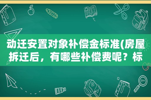 動遷安置對象補償金標(biāo)準(zhǔn)(房屋拆遷后，有哪些補償費呢？標(biāo)準(zhǔn)是怎樣計算的呢？)