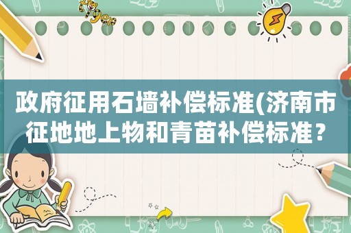 政府征用石墻補(bǔ)償標(biāo)準(zhǔn)(濟(jì)南市征地地上物和青苗補(bǔ)償標(biāo)準(zhǔn)？)