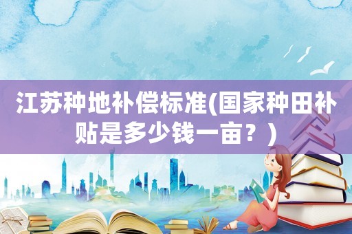 江蘇種地補(bǔ)償標(biāo)準(zhǔn)(國家種田補(bǔ)貼是多少錢一畝？)