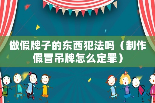 做假牌子的東西犯法嗎（制作假冒吊牌怎么定罪）