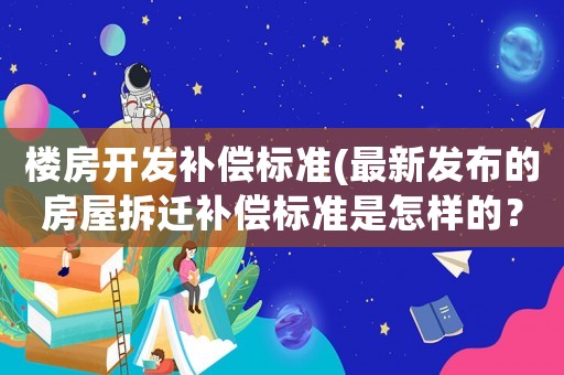 樓房開發(fā)補(bǔ)償標(biāo)準(zhǔn)(最新發(fā)布的房屋拆遷補(bǔ)償標(biāo)準(zhǔn)是怎樣的？)