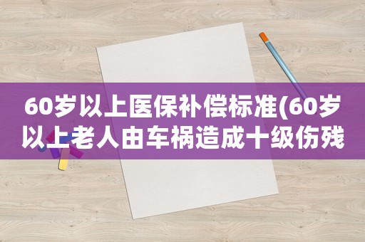 60歲以上醫(yī)保補償標準(60歲以上老人由車禍造成十級傷殘的賠償標準是怎么樣的)