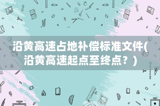 沿黃高速占地補(bǔ)償標(biāo)準(zhǔn)文件(沿黃高速起點至終點？)