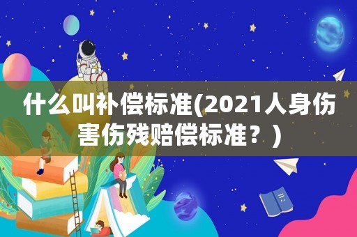 什么叫補(bǔ)償標(biāo)準(zhǔn)(2021人身傷害傷殘賠償標(biāo)準(zhǔn)？)