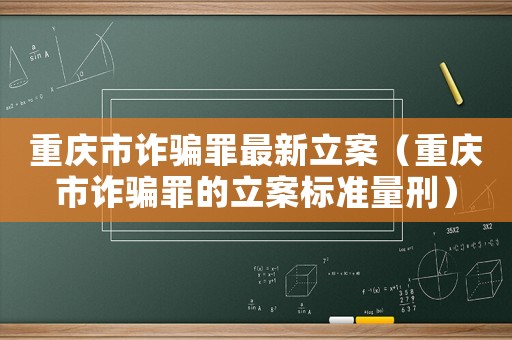 重慶市詐騙罪最新立案（重慶市詐騙罪的立案標(biāo)準(zhǔn)量刑）
