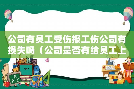 公司有員工受傷報(bào)工傷公司有損失嗎（公司是否有給員工上工傷的責(zé)任）