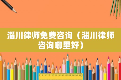 淄川律師免費(fèi)咨詢（淄川律師咨詢哪里好）