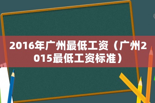 2016年廣州最低工資（廣州2015最低工資標(biāo)準(zhǔn)）
