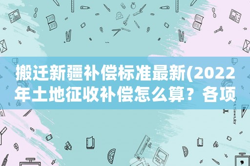 搬遷新疆補(bǔ)償標(biāo)準(zhǔn)最新(2022年土地征收補(bǔ)償怎么算？各項補(bǔ)償標(biāo)準(zhǔn)是什么？)