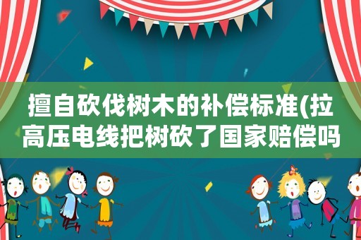 擅自砍伐樹木的補償標(biāo)準(zhǔn)(拉高壓電線把樹砍了國家賠償嗎)