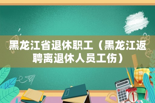 黑龍江省退休職工（黑龍江返聘離退休人員工傷）