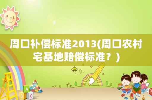周口補(bǔ)償標(biāo)準(zhǔn)2013(周口農(nóng)村宅基地賠償標(biāo)準(zhǔn)？)