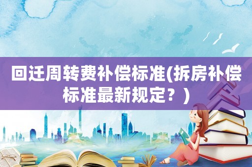 回遷周轉(zhuǎn)費(fèi)補(bǔ)償標(biāo)準(zhǔn)(拆房補(bǔ)償標(biāo)準(zhǔn)最新規(guī)定？)