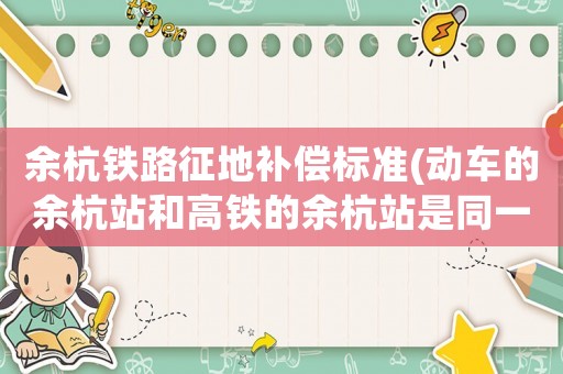余杭鐵路征地補(bǔ)償標(biāo)準(zhǔn)(動車的余杭站和高鐵的余杭站是同一個(gè)地方嗎？)
