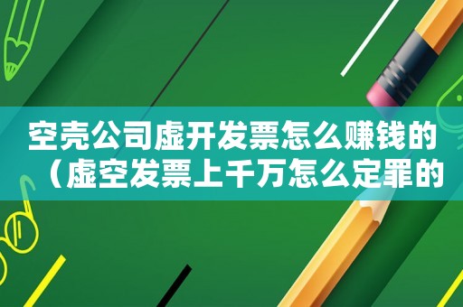 空殼公司虛開發(fā)票怎么賺錢的（虛空發(fā)票上千萬怎么定罪的）