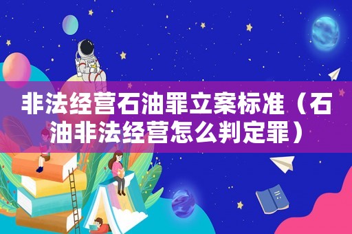 非法經營石油罪立案標準（石油非法經營怎么判定罪）