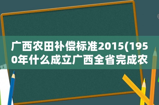 廣西農(nóng)田補(bǔ)償標(biāo)準(zhǔn)2015(1950年什么成立廣西全省完成農(nóng)村的土地改革？)
