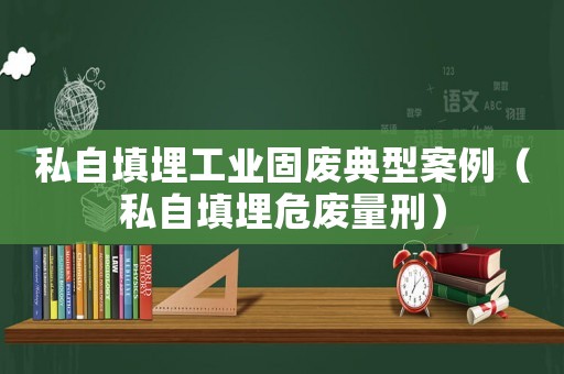 私自填埋工業(yè)固廢典型案例（私自填埋危廢量刑）