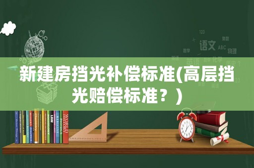 新建房擋光補償標(biāo)準(zhǔn)(高層擋光賠償標(biāo)準(zhǔn)？)