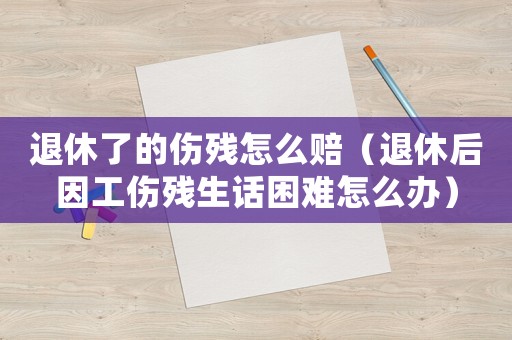 退休了的傷殘?jiān)趺促r（退休后因工傷殘生話困難怎么辦）