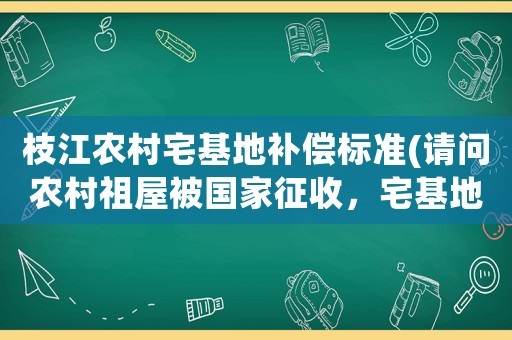 枝江農(nóng)村宅基地補(bǔ)償標(biāo)準(zhǔn)(請(qǐng)問農(nóng)村祖屋被國家征收，宅基地及院壩林地可否要求土地補(bǔ)嘗費(fèi)？)