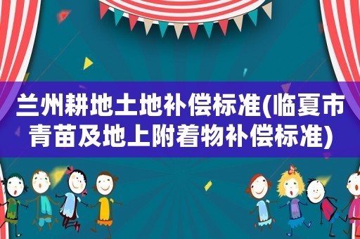 蘭州耕地土地補(bǔ)償標(biāo)準(zhǔn)(臨夏市青苗及地上附著物補(bǔ)償標(biāo)準(zhǔn))
