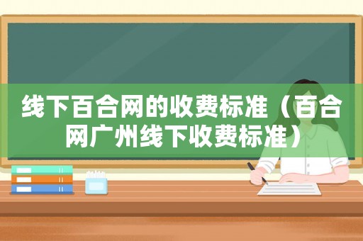 線下百合網(wǎng)的收費標準（百合網(wǎng)廣州線下收費標準）