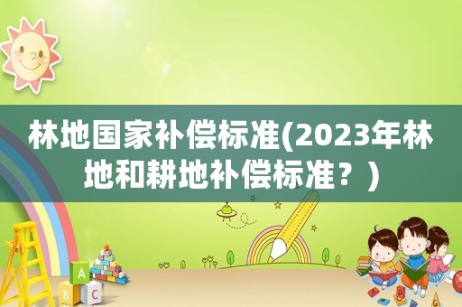 林地國家補(bǔ)償標(biāo)準(zhǔn)(2023年林地和耕地補(bǔ)償標(biāo)準(zhǔn)？)