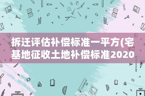 拆遷評估補(bǔ)償標(biāo)準(zhǔn)一平方(宅基地征收土地補(bǔ)償標(biāo)準(zhǔn)2020年？)